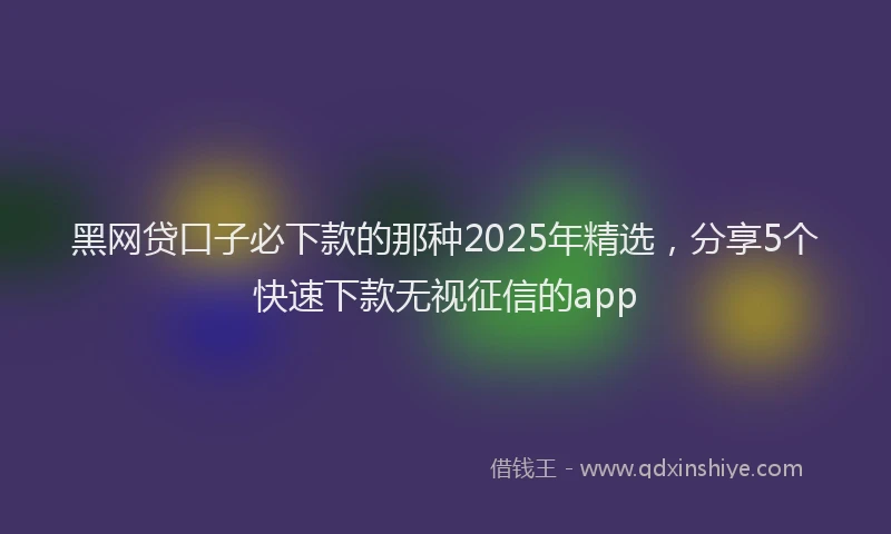 黑网贷口子必下款的那种2025年精选，分享5个快速下款无视征信的app