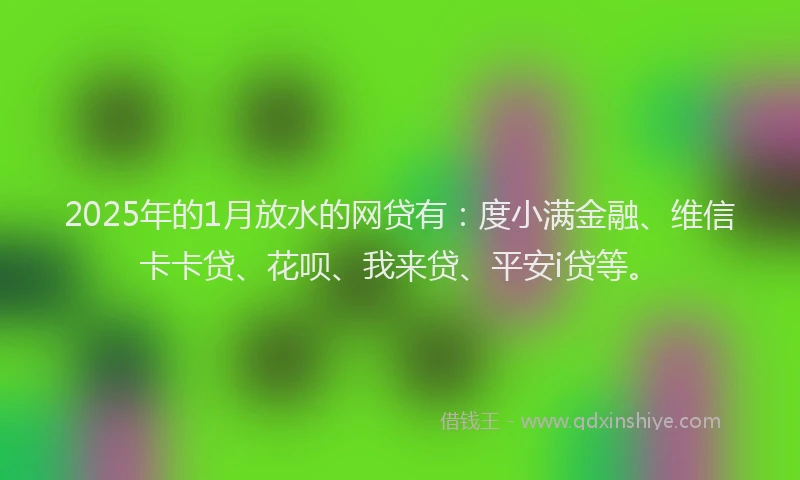 2025年的1月放水的网贷有：度小满金融、维信卡卡贷、花呗、我来贷、平安i贷等。