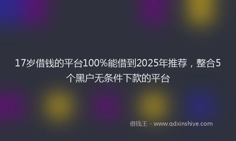 17岁借钱的平台100%能借到2025年推荐，整合5个黑户无条件下款的平台