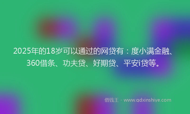 2025年的18岁可以通过的网贷有：度小满金融、360借条、功夫贷、好期贷、平安i贷等。