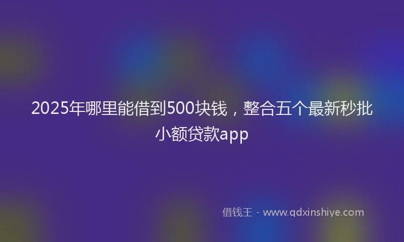 2025年哪里能借到500块钱，整合五个最新秒批小额贷款app