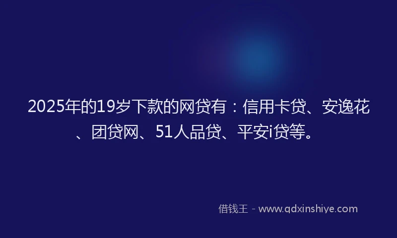 2025年的19岁下款的网贷有:信用卡贷、安逸花、团贷网、51人品贷、平安i贷等。