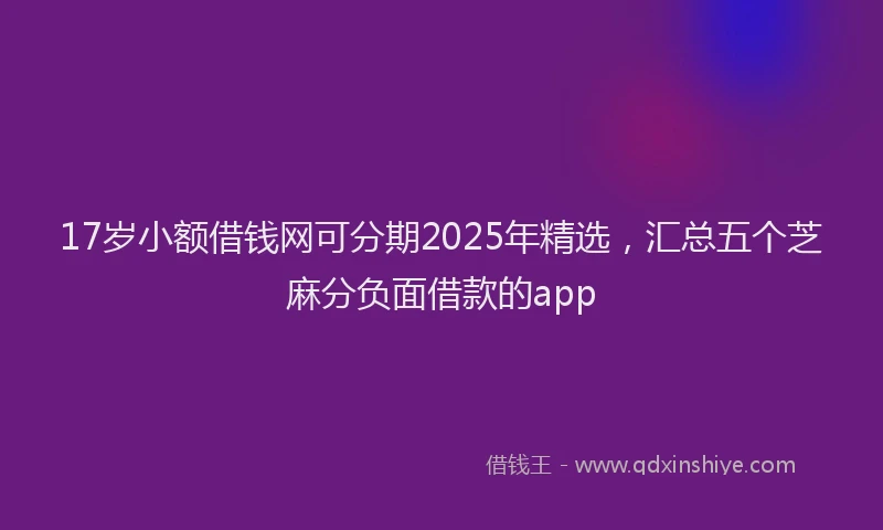 17岁小额借钱网可分期2025年精选，汇总五个芝麻分负面借款的app