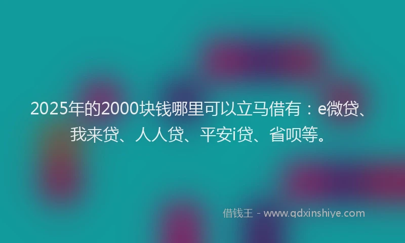 2025年的2000块钱哪里可以立马借有：e微贷、我来贷、人人贷、平安i贷、省呗等。