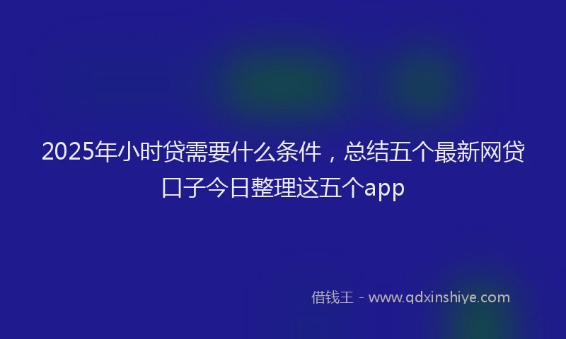 2025年小时贷需要什么条件，总结五个最新网贷口子今日整理这五个app