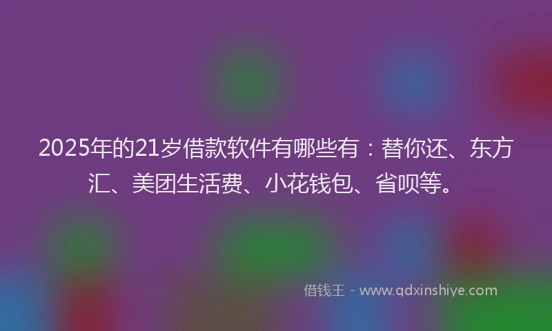 2025年的21岁借款软件有哪些有：替你还、东方汇、美团生活费、小花钱包、省呗等。