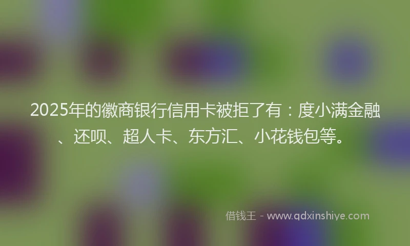 2025年的徽商银行信用卡被拒了有：度小满金融、还呗、超人卡、东方汇、小花钱包等。