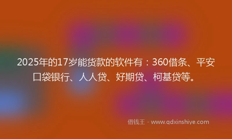 2025年的17岁能货款的软件有：360借条、平安口袋银行、人人贷、好期贷、柯基贷等。
