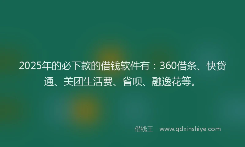 2025年的必下款的借钱软件有：360借条、快贷通、美团生活费、省呗、融逸花等。