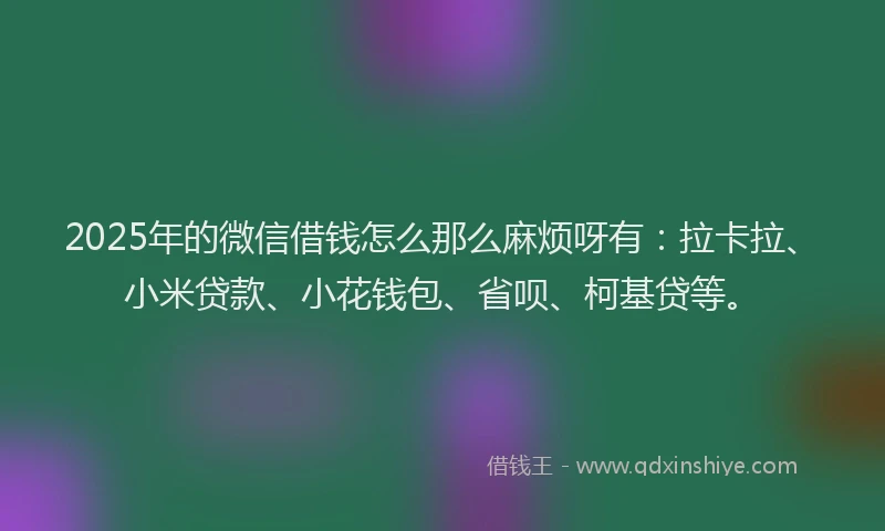 2025年的微信借钱怎么那么麻烦呀有：拉卡拉、小米贷款、小花钱包、省呗、柯基贷等。