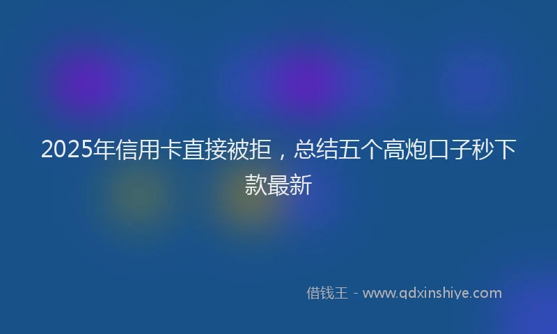 2025年信用卡直接被拒，总结五个高炮口子秒下款最新