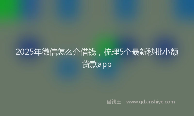 2025年微信怎么介借钱，梳理5个最新秒批小额贷款app