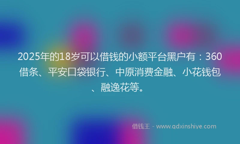2025年的18岁可以借钱的小额平台黑户有：360借条、平安口袋银行、中原消费金融、小花钱包、融逸花等。
