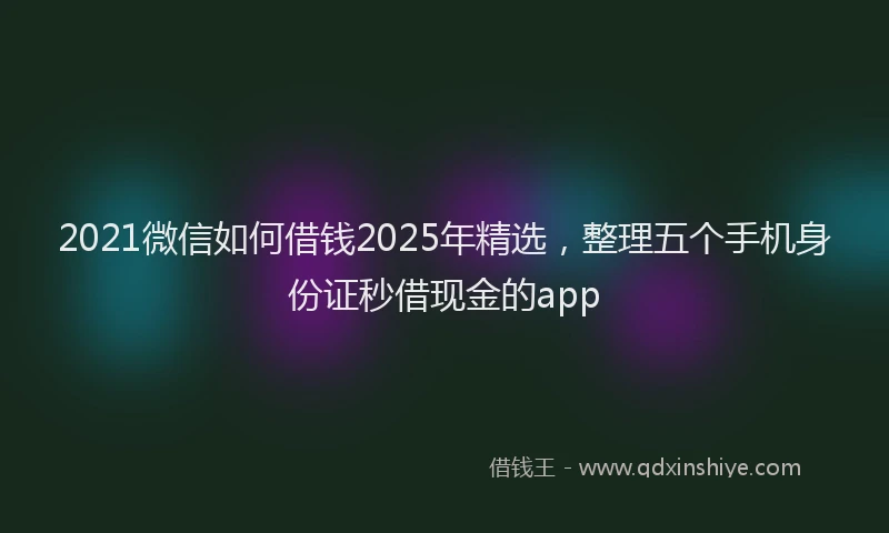 2021微信如何借钱2025年精选，整理五个手机身份证秒借现金的app