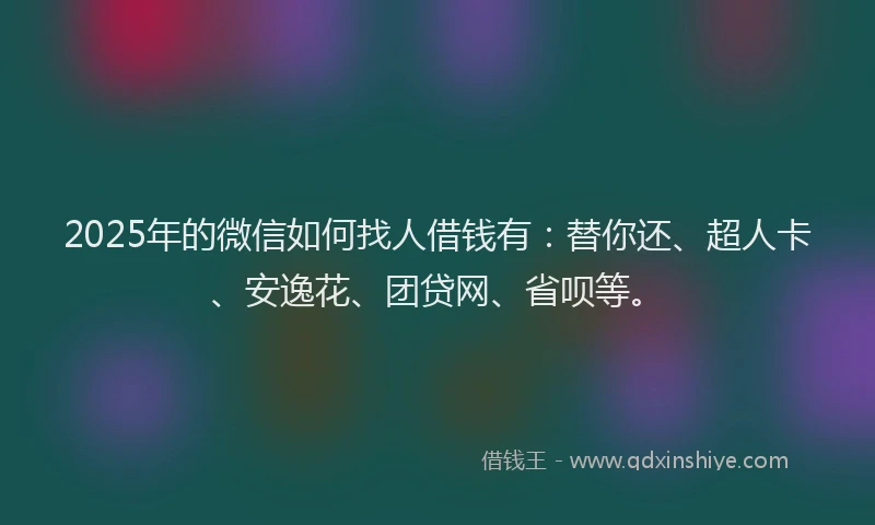 2025年的微信如何找人借钱有：替你还、超人卡、安逸花、团贷网、省呗等。
