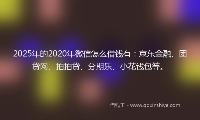 2025年的2020年微信怎么借钱有：京东金融、团贷网、拍拍贷、分期乐、小花钱包等。
