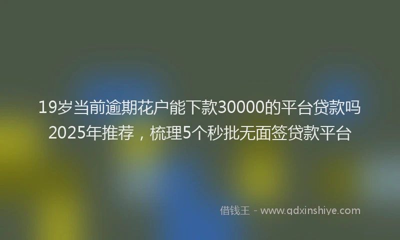 19岁当前逾期花户能下款30000的平台贷款吗2025年推荐，梳理5个秒批无面签贷款平台