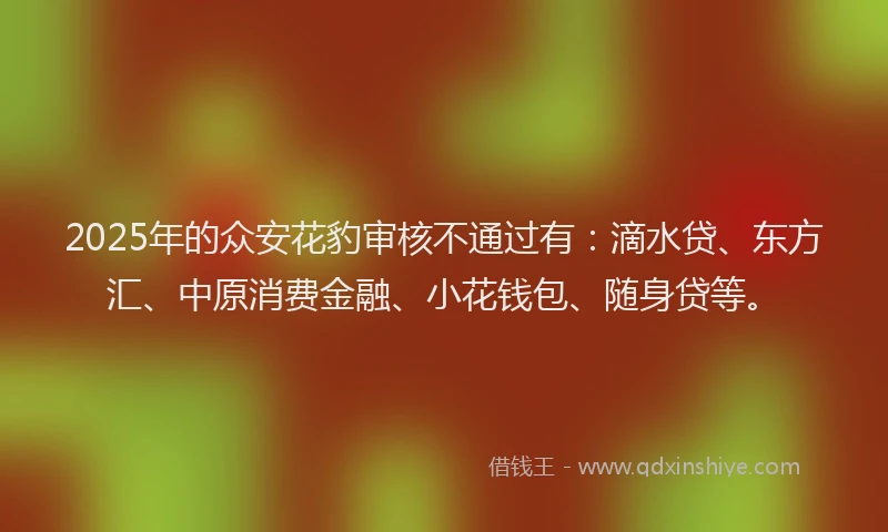 2025年的众安花豹审核不通过有：滴水贷、东方汇、中原消费金融、小花钱包、随身贷等。