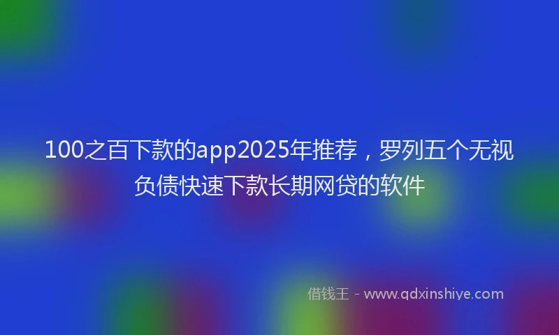 100之百下款的app2025年推荐，罗列五个无视负债快速下款长期网贷的软件
