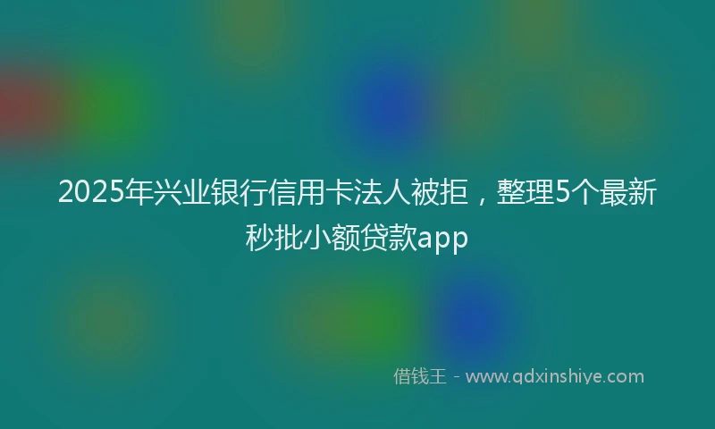 2025年兴业银行信用卡法人被拒，整理5个最新秒批小额贷款app