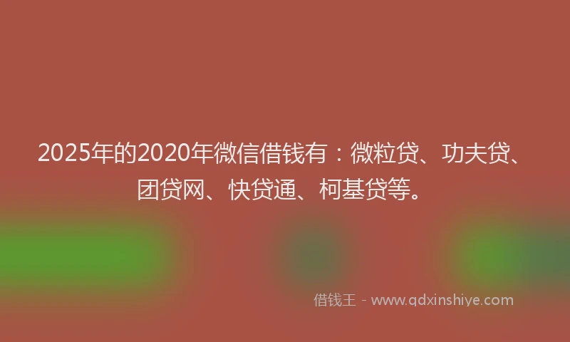2025年的2020年微信借钱有：微粒贷、功夫贷、团贷网、快贷通、柯基贷等。