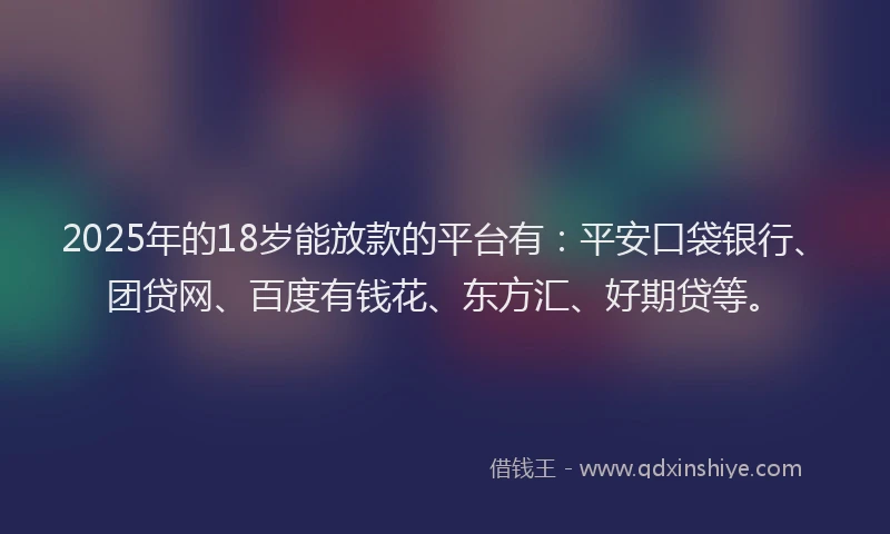2025年的18岁能放款的平台有：平安口袋银行、团贷网、百度有钱花、东方汇、好期贷等。