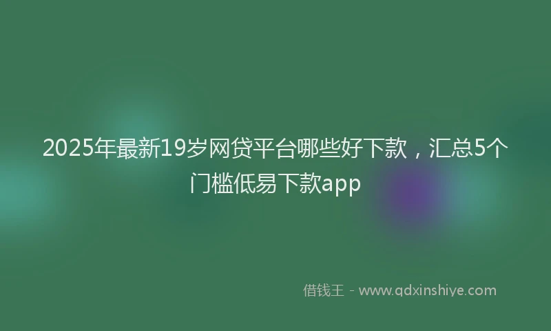 2025年最新19岁网贷平台哪些好下款，汇总5个门槛低易下款app