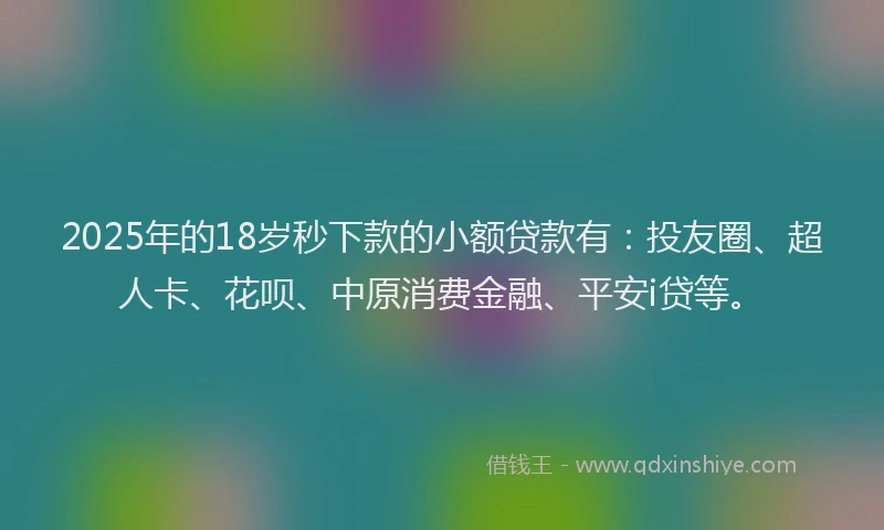 2025年的18岁秒下款的小额贷款有：投友圈、超人卡、花呗、中原消费金融、平安i贷等。