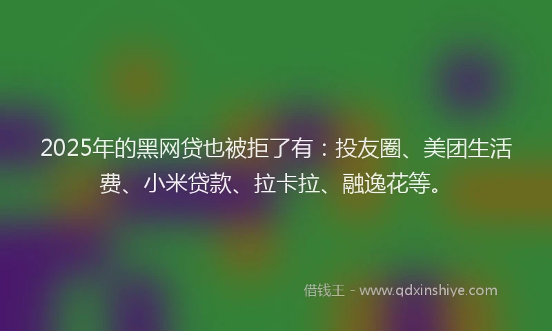 2025年的黑网贷也被拒了有：投友圈、美团生活费、小米贷款、拉卡拉、融逸花等。