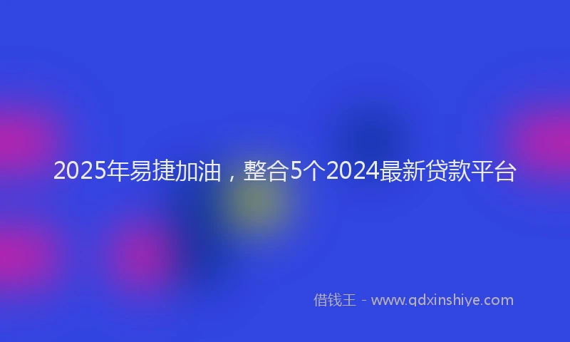 2025年易捷加油，整合5个2024最新贷款平台