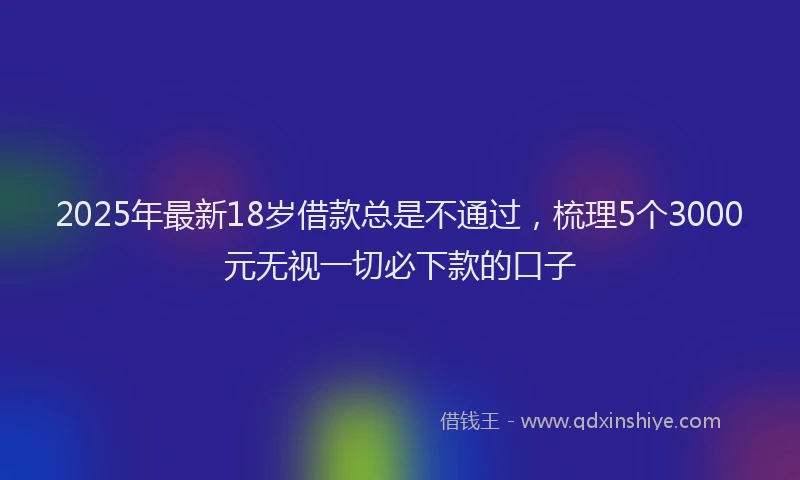 2025年最新18岁借款总是不通过，梳理5个3000元无视一切必下款的口子
