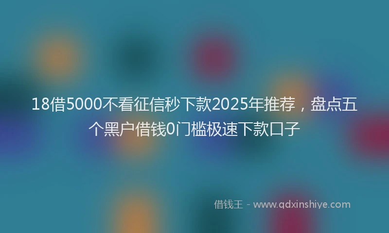 18借5000不看征信秒下款2025年推荐，盘点五个黑户借钱0门槛极速下款口子