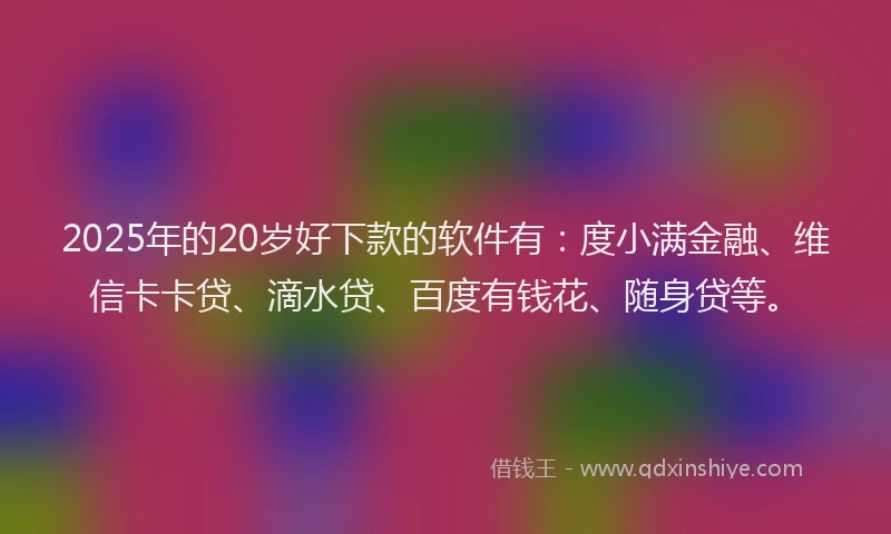 2025年的20岁好下款的软件有：度小满金融、维信卡卡贷、滴水贷、百度有钱花、随身贷等。