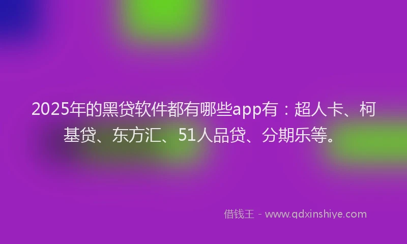 2025年的黑贷软件都有哪些app有：超人卡、柯基贷、东方汇、51人品贷、分期乐等。