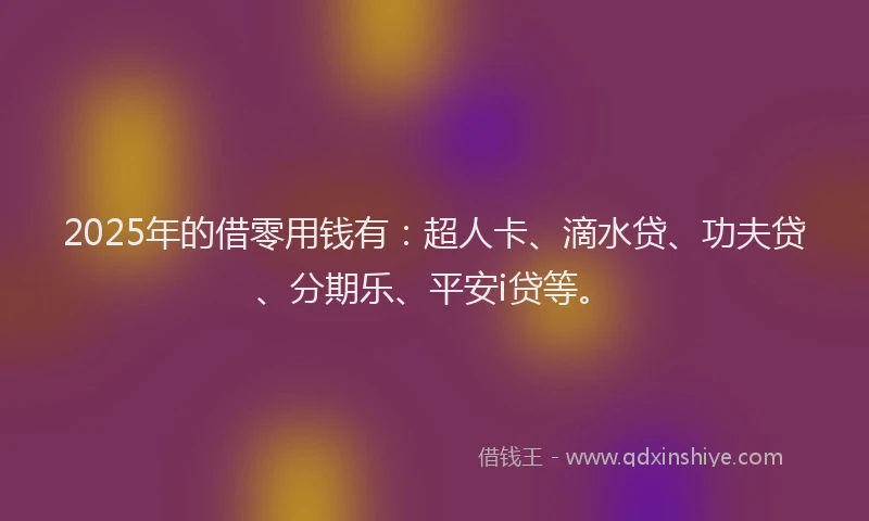 2025年的借零用钱有：超人卡、滴水贷、功夫贷、分期乐、平安i贷等。