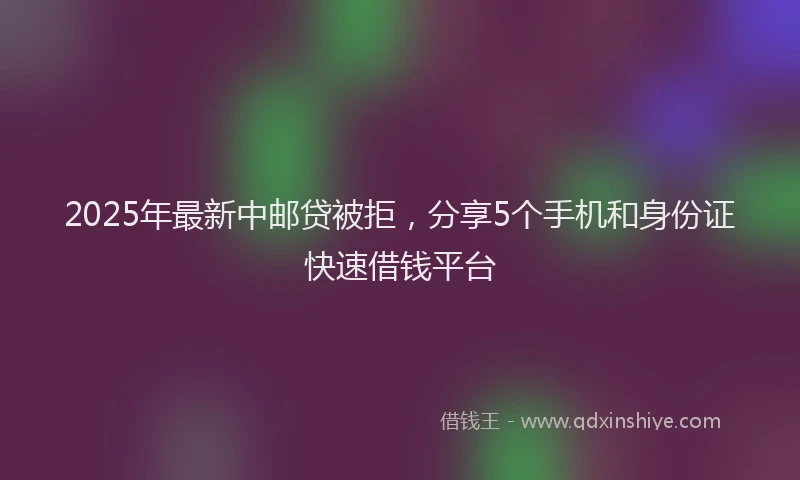 2025年最新中邮贷被拒，分享5个手机和身份证快速借钱平台