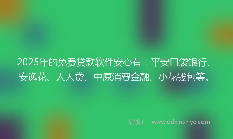 2025年的免费贷款软件安心有：平安口袋银行、安逸花、人人贷、中原消费金融、小花钱包等。