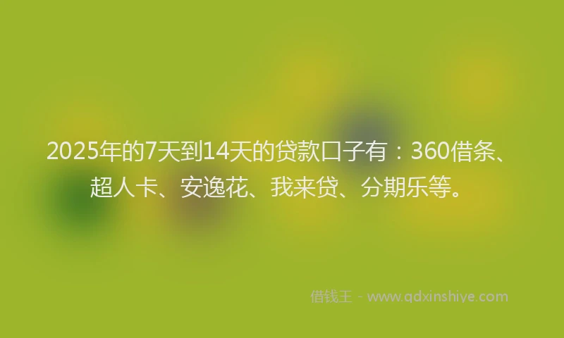 2025年的7天到14天的贷款口子有：360借条、超人卡、安逸花、我来贷、分期乐等。