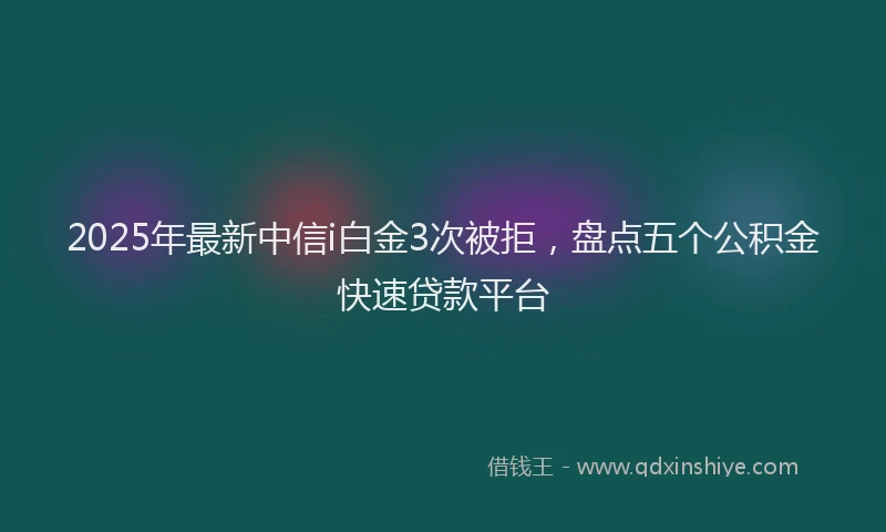 2025年最新中信i白金3次被拒，盘点五个公积金快速贷款平台
