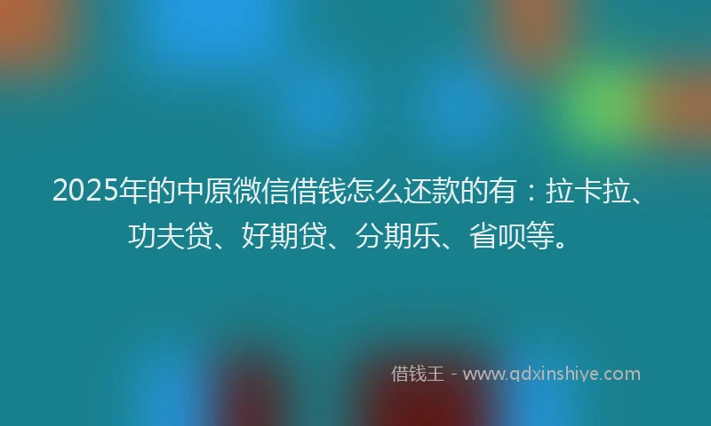 2025年的中原微信借钱怎么还款的有：拉卡拉、功夫贷、好期贷、分期乐、省呗等。