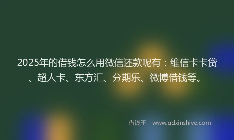 2025年的借钱怎么用微信还款呢有：维信卡卡贷、超人卡、东方汇、分期乐、微博借钱等。