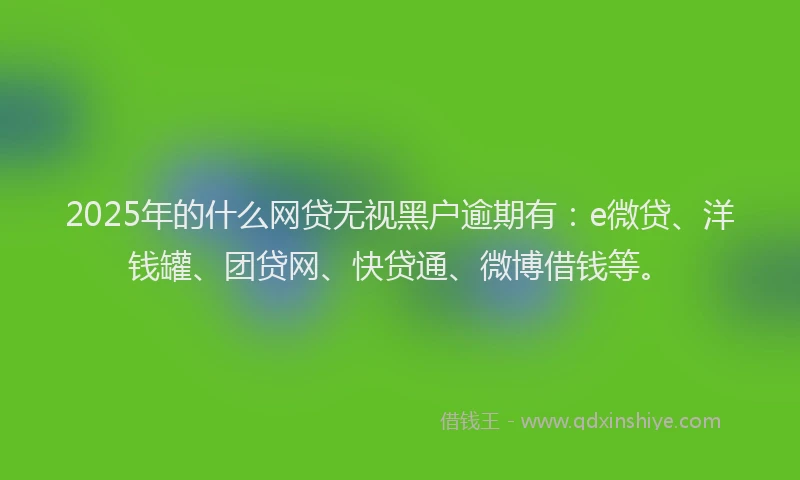 2025年的什么网贷无视黑户逾期有：e微贷、洋钱罐、团贷网、快贷通、微博借钱等。