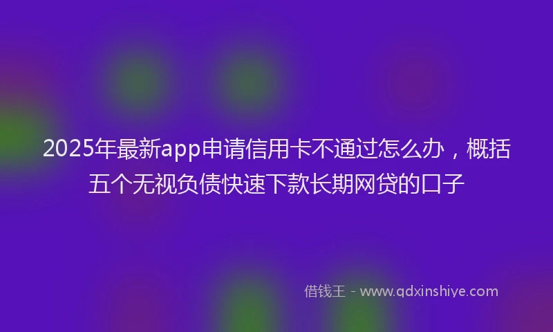 2025年最新app申请信用卡不通过怎么办，概括五个无视负债快速下款长期网贷的口子