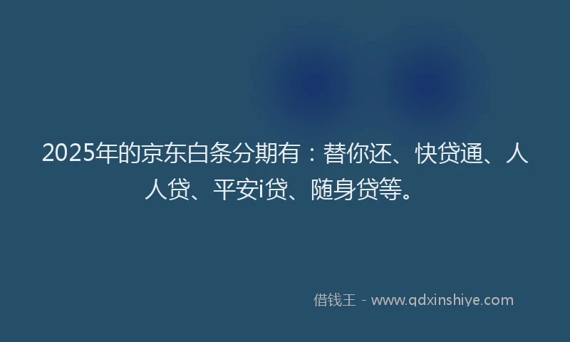 2025年的京东白条分期有：替你还、快贷通、人人贷、平安i贷、随身贷等。