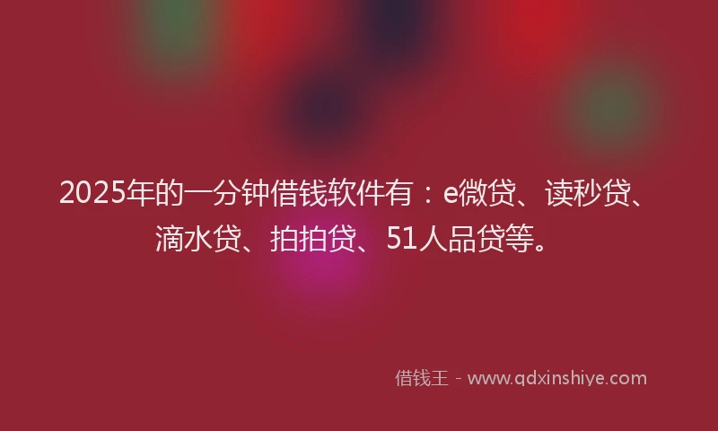 2025年的一分钟借钱软件有：e微贷、读秒贷、滴水贷、拍拍贷、51人品贷等。
