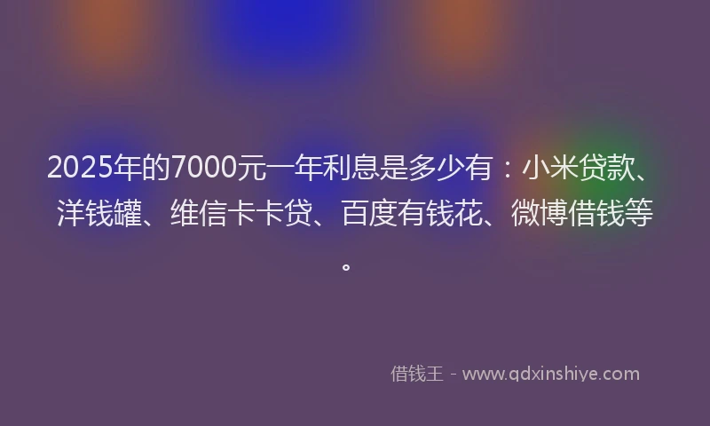 2025年的7000元一年利息是多少有：小米贷款、洋钱罐、维信卡卡贷、百度有钱花、微博借钱等。