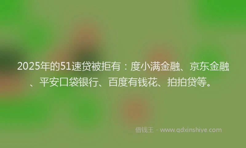 2025年的51速贷被拒有：度小满金融、京东金融、平安口袋银行、百度有钱花、拍拍贷等。
