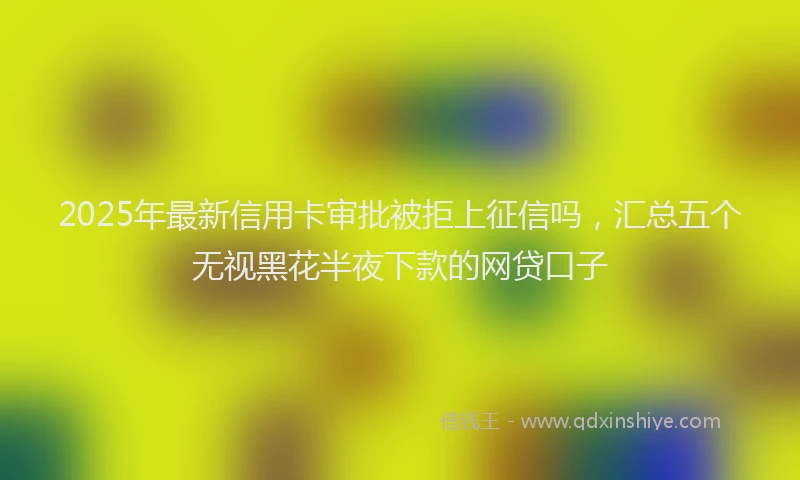 2025年最新信用卡审批被拒上征信吗，汇总五个无视黑花半夜下款的网贷口子