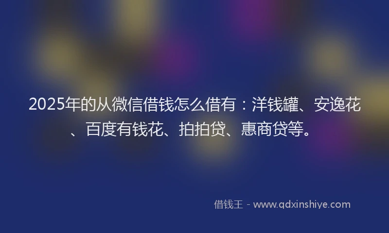 2025年的从微信借钱怎么借有：洋钱罐、安逸花、百度有钱花、拍拍贷、惠商贷等。