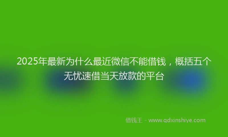 2025年最新为什么最近微信不能借钱，概括五个无忧速借当天放款的平台